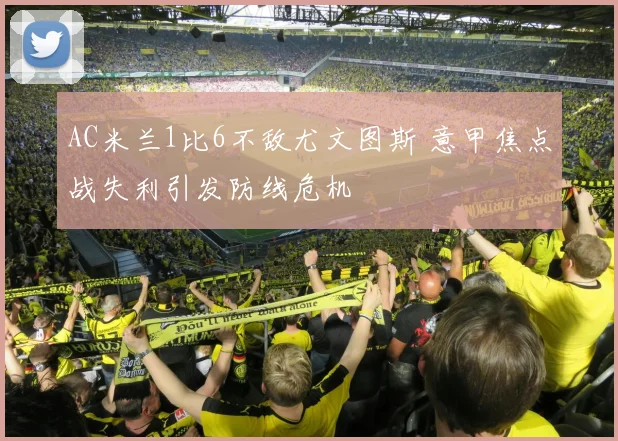 AC米兰1比6不敌尤文图斯 意甲焦点战失利引发防线危机