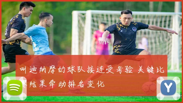 叫迪纳摩的球队接连受考验 关键比赛结果牵动排名变化