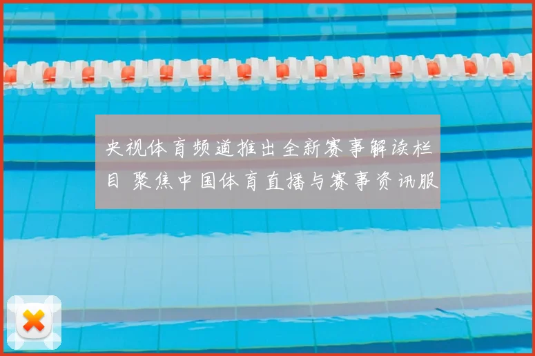 央视体育频道推出全新赛事解读栏目 聚焦中国体育直播与赛事资讯服务