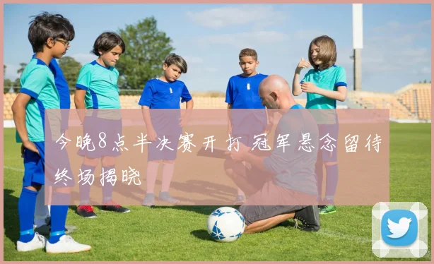 今晚8点半决赛开打 冠军悬念留待终场揭晓