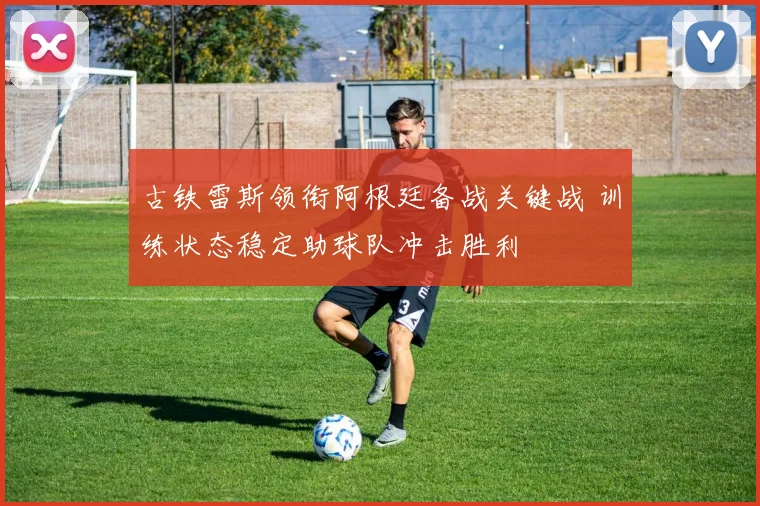 古铁雷斯领衔阿根廷备战关键战 训练状态稳定助球队冲击胜利