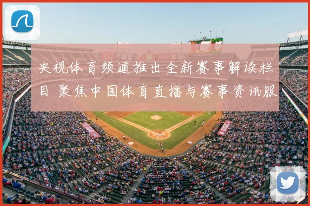 央视体育频道推出全新赛事解读栏目 聚焦中国体育直播与赛事资讯服务