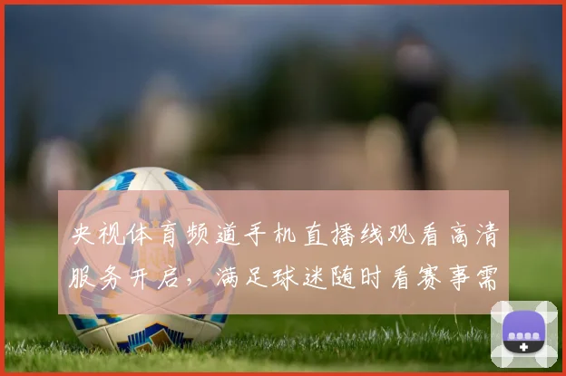 央视体育频道手机直播线观看高清服务开启，满足球迷随时看赛事需求
