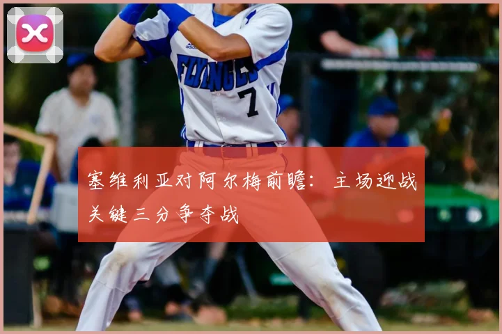 塞维利亚对阿尔梅前瞻：主场迎战关键三分争夺战
